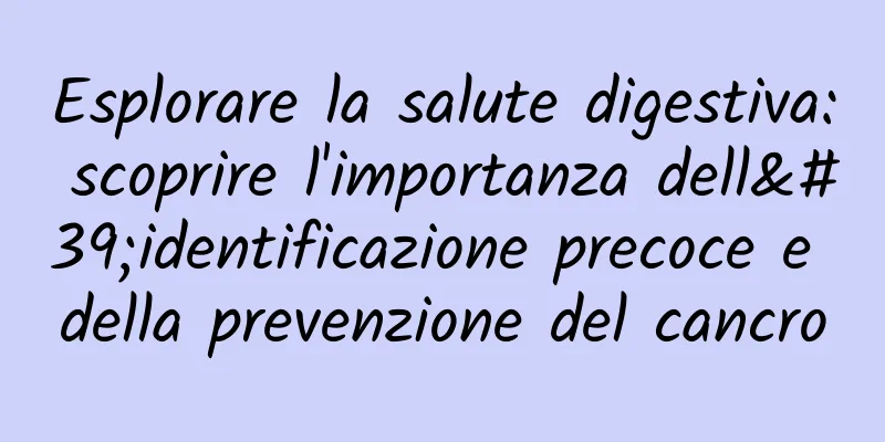 Esplorare la salute digestiva: scoprire l'importanza dell'identificazione precoce e della prevenzione del cancro