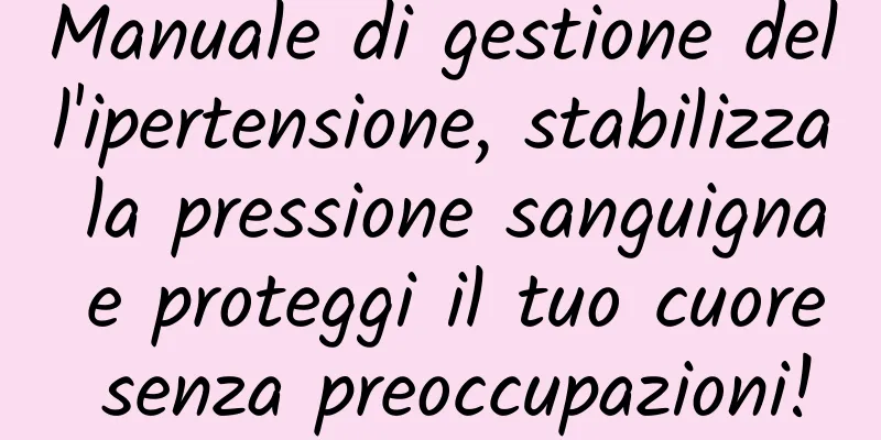 Manuale di gestione dell'ipertensione, stabilizza la pressione sanguigna e proteggi il tuo cuore senza preoccupazioni!
