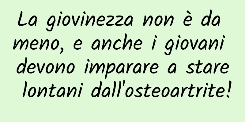 La giovinezza non è da meno, e anche i giovani devono imparare a stare lontani dall'osteoartrite!
