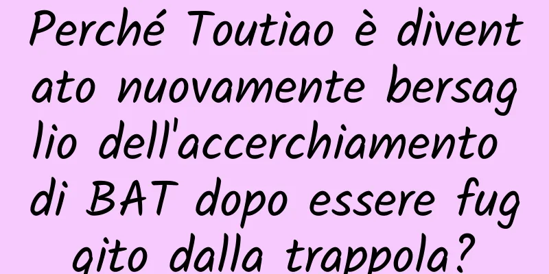 Perché Toutiao è diventato nuovamente bersaglio dell'accerchiamento di BAT dopo essere fuggito dalla trappola?