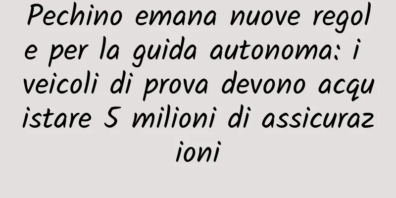 Pechino emana nuove regole per la guida autonoma: i veicoli di prova devono acquistare 5 milioni di assicurazioni