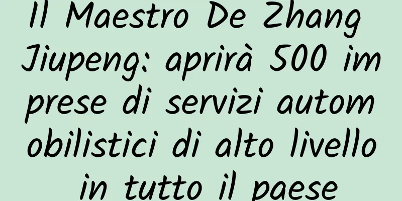 Il Maestro De Zhang Jiupeng: aprirà 500 imprese di servizi automobilistici di alto livello in tutto il paese