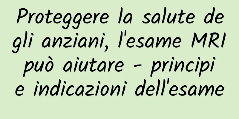 Proteggere la salute degli anziani, l'esame MRI può aiutare - principi e indicazioni dell'esame