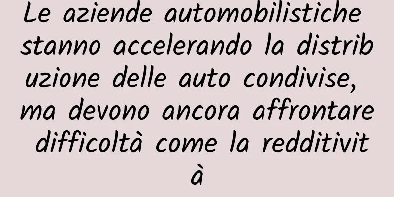 Le aziende automobilistiche stanno accelerando la distribuzione delle auto condivise, ma devono ancora affrontare difficoltà come la redditività