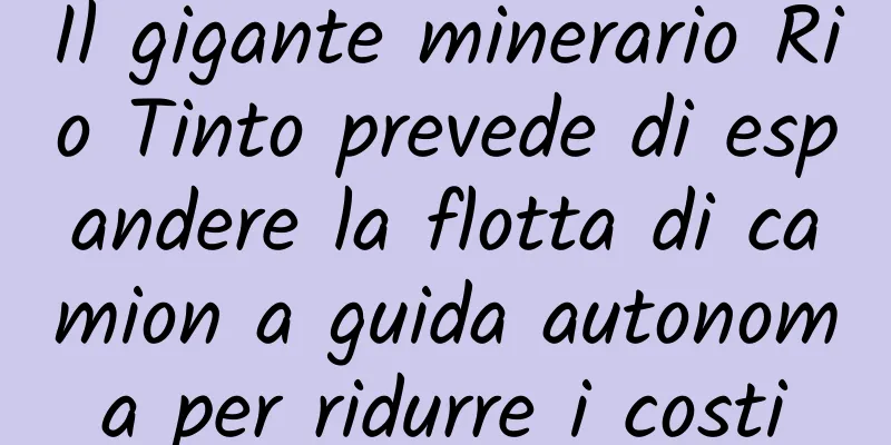 Il gigante minerario Rio Tinto prevede di espandere la flotta di camion a guida autonoma per ridurre i costi