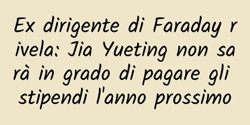 Ex dirigente di Faraday rivela: Jia Yueting non sarà in grado di pagare gli stipendi l'anno prossimo