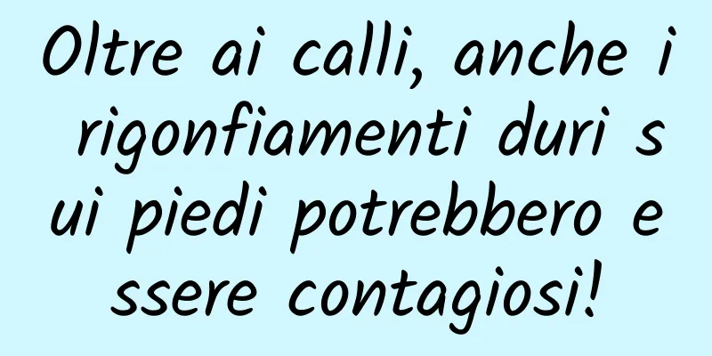 Oltre ai calli, anche i rigonfiamenti duri sui piedi potrebbero essere contagiosi!