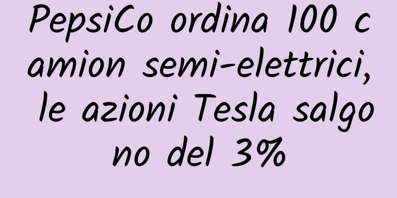 PepsiCo ordina 100 camion semi-elettrici, le azioni Tesla salgono del 3%