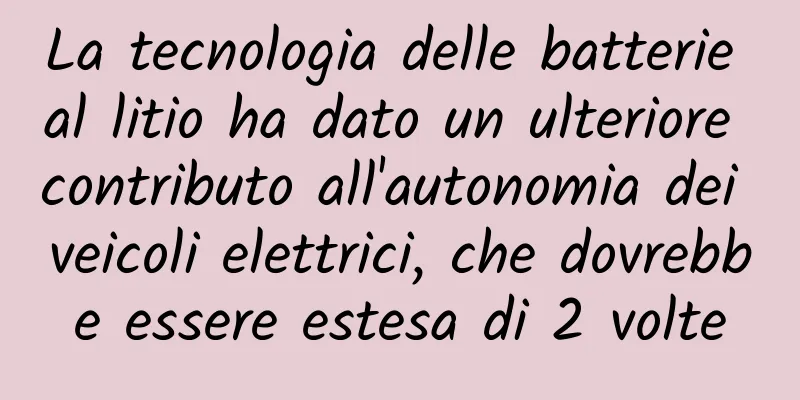La tecnologia delle batterie al litio ha dato un ulteriore contributo all'autonomia dei veicoli elettrici, che dovrebbe essere estesa di 2 volte