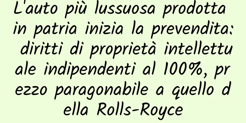 L'auto più lussuosa prodotta in patria inizia la prevendita: diritti di proprietà intellettuale indipendenti al 100%, prezzo paragonabile a quello della Rolls-Royce