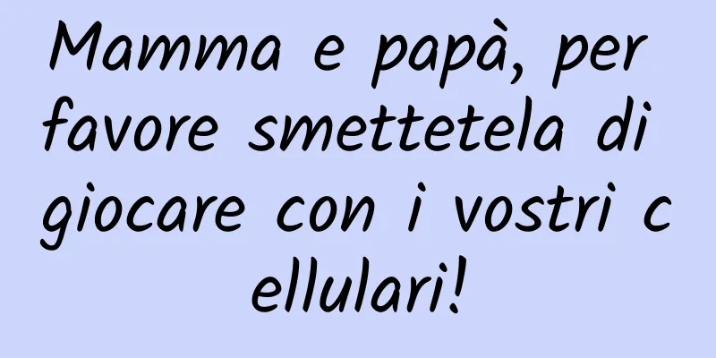 Mamma e papà, per favore smettetela di giocare con i vostri cellulari!