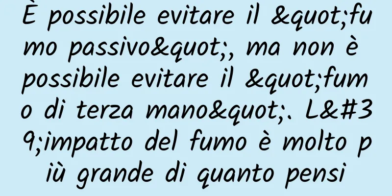 È possibile evitare il "fumo passivo", ma non è possibile evitare il "fumo di terza mano". L'impatto del fumo è molto più grande di quanto pensi