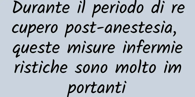 Durante il periodo di recupero post-anestesia, queste misure infermieristiche sono molto importanti