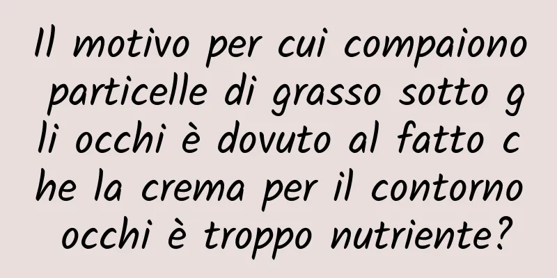 Il motivo per cui compaiono particelle di grasso sotto gli occhi è dovuto al fatto che la crema per il contorno occhi è troppo nutriente?