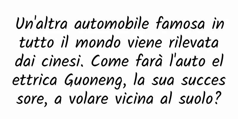 Un'altra automobile famosa in tutto il mondo viene rilevata dai cinesi. Come farà l'auto elettrica Guoneng, la sua successore, a volare vicina al suolo?