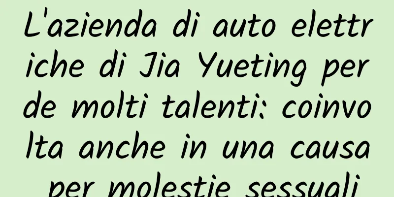L'azienda di auto elettriche di Jia Yueting perde molti talenti: coinvolta anche in una causa per molestie sessuali