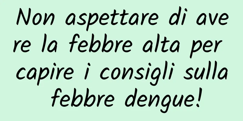 Non aspettare di avere la febbre alta per capire i consigli sulla febbre dengue!