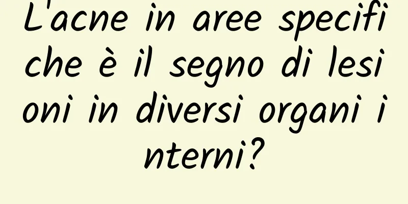 L'acne in aree specifiche è il segno di lesioni in diversi organi interni?