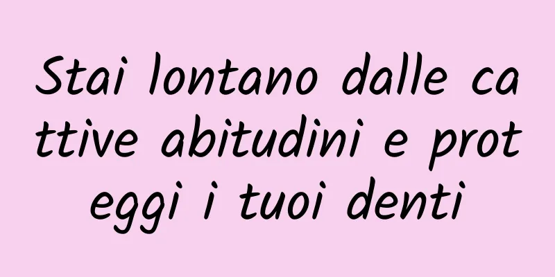 Stai lontano dalle cattive abitudini e proteggi i tuoi denti