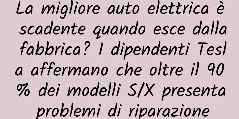 La migliore auto elettrica è scadente quando esce dalla fabbrica? I dipendenti Tesla affermano che oltre il 90% dei modelli S/X presenta problemi di riparazione