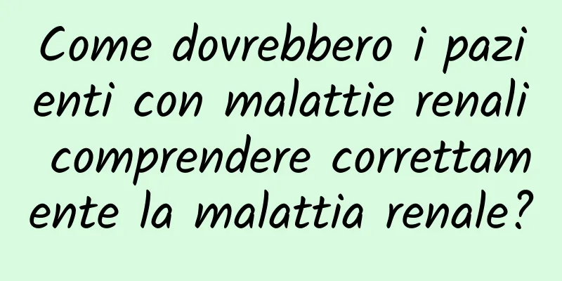 Come dovrebbero i pazienti con malattie renali comprendere correttamente la malattia renale?