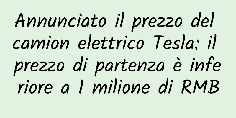 Annunciato il prezzo del camion elettrico Tesla: il prezzo di partenza è inferiore a 1 milione di RMB