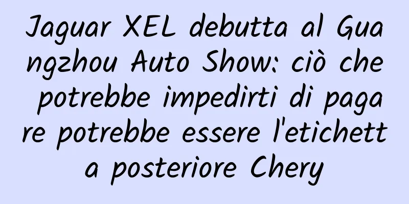 Jaguar XEL debutta al Guangzhou Auto Show: ciò che potrebbe impedirti di pagare potrebbe essere l'etichetta posteriore Chery