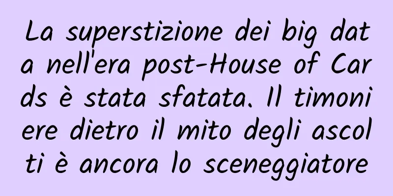 La superstizione dei big data nell'era post-House of Cards è stata sfatata. Il timoniere dietro il mito degli ascolti è ancora lo sceneggiatore