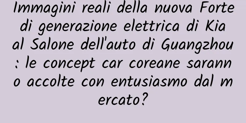 Immagini reali della nuova Forte di generazione elettrica di Kia al Salone dell'auto di Guangzhou: le concept car coreane saranno accolte con entusiasmo dal mercato?