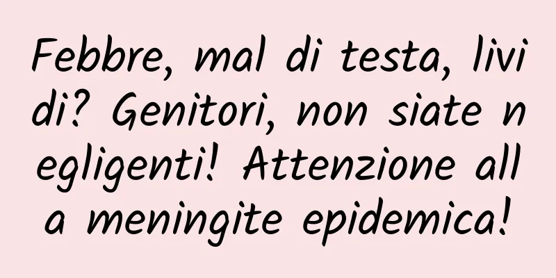 Febbre, mal di testa, lividi? Genitori, non siate negligenti! Attenzione alla meningite epidemica!