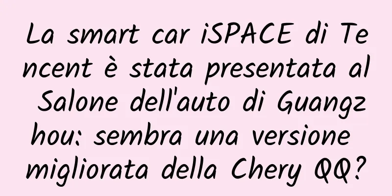 La smart car iSPACE di Tencent è stata presentata al Salone dell'auto di Guangzhou: sembra una versione migliorata della Chery QQ?