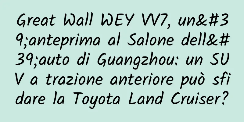 Great Wall WEY VV7, un'anteprima al Salone dell'auto di Guangzhou: un SUV a trazione anteriore può sfidare la Toyota Land Cruiser?