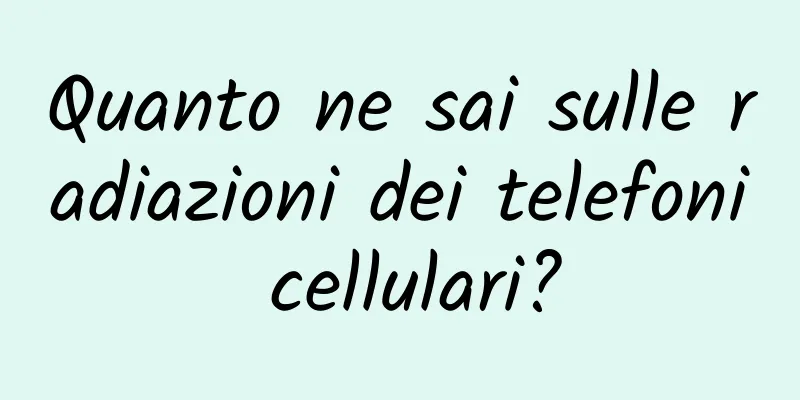 Quanto ne sai sulle radiazioni dei telefoni cellulari?