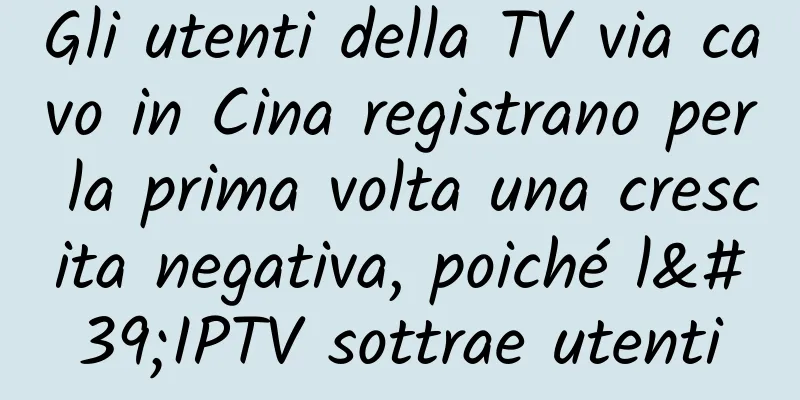 Gli utenti della TV via cavo in Cina registrano per la prima volta una crescita negativa, poiché l'IPTV sottrae utenti