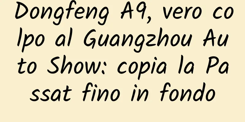 Dongfeng A9, vero colpo al Guangzhou Auto Show: copia la Passat fino in fondo