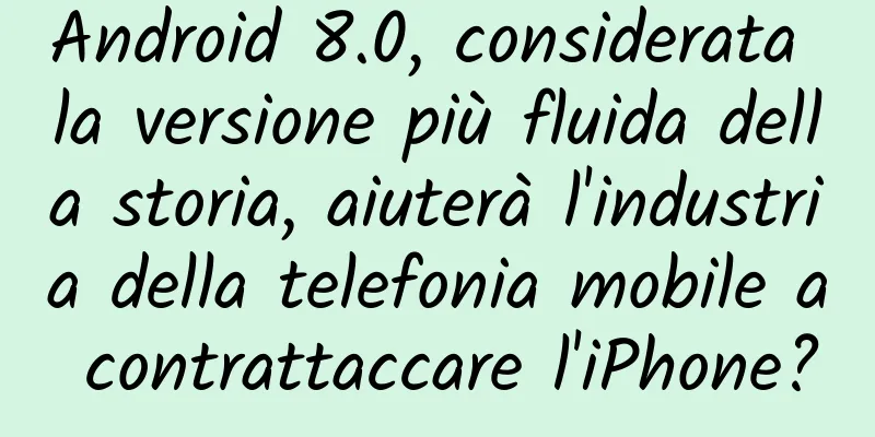 Android 8.0, considerata la versione più fluida della storia, aiuterà l'industria della telefonia mobile a contrattaccare l'iPhone?