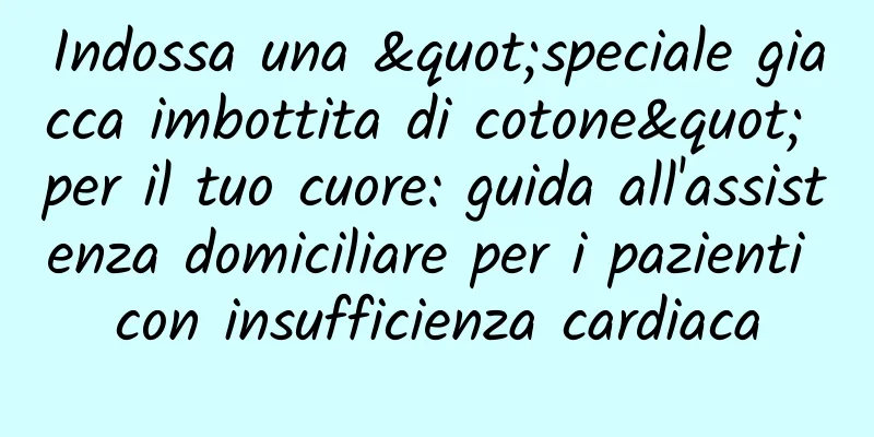 Indossa una "speciale giacca imbottita di cotone" per il tuo cuore: guida all'assistenza domiciliare per i pazienti con insufficienza cardiaca