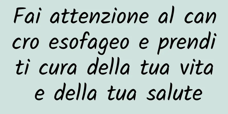 Fai attenzione al cancro esofageo e prenditi cura della tua vita e della tua salute