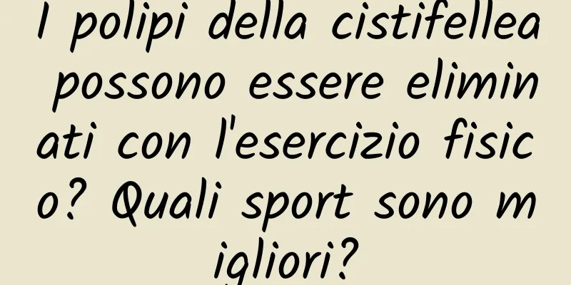 I polipi della cistifellea possono essere eliminati con l'esercizio fisico? Quali sport sono migliori?