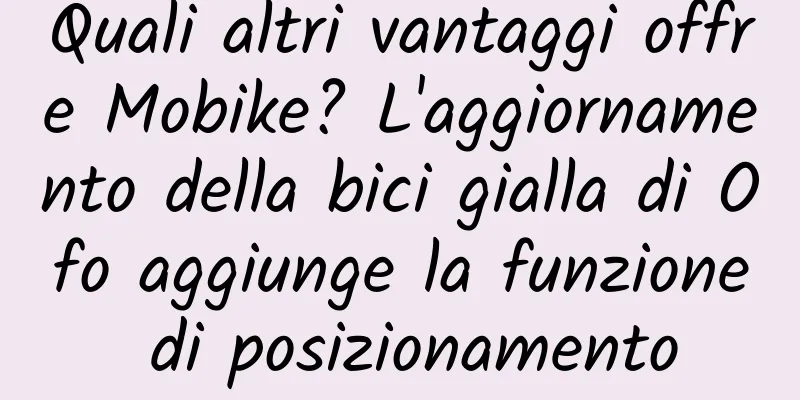 Quali altri vantaggi offre Mobike? L'aggiornamento della bici gialla di Ofo aggiunge la funzione di posizionamento