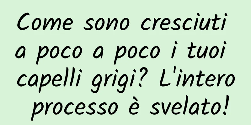Come sono cresciuti a poco a poco i tuoi capelli grigi? L'intero processo è svelato!