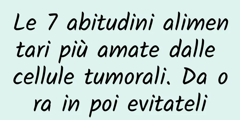 Le 7 abitudini alimentari più amate dalle cellule tumorali. Da ora in poi evitateli