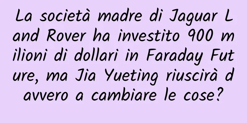 La società madre di Jaguar Land Rover ha investito 900 milioni di dollari in Faraday Future, ma Jia Yueting riuscirà davvero a cambiare le cose?