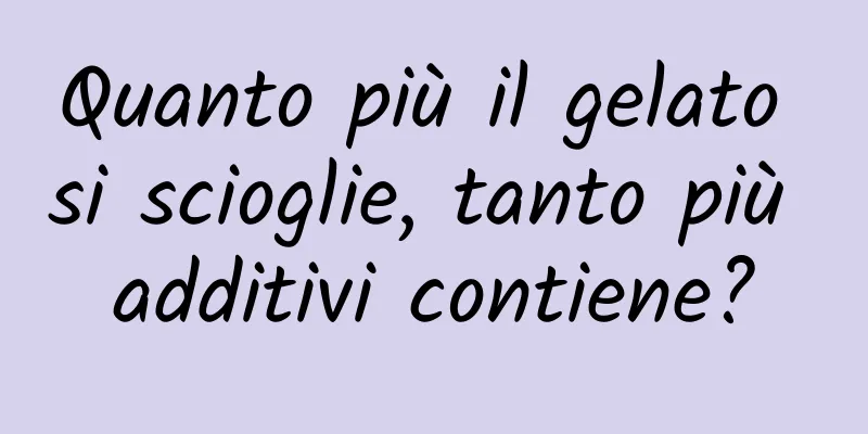 Quanto più il gelato si scioglie, tanto più additivi contiene?