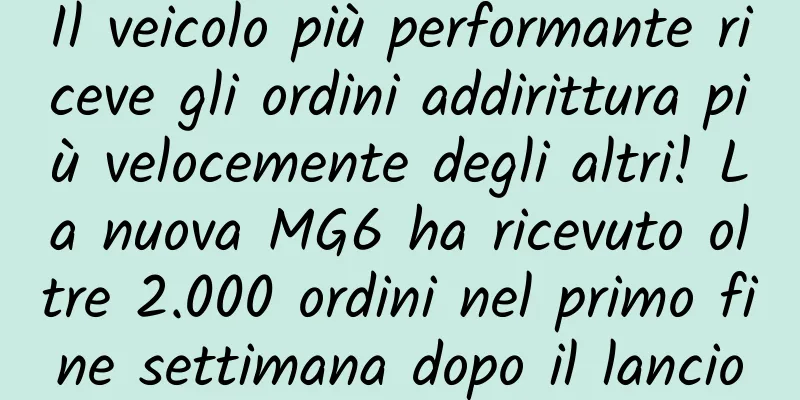 Il veicolo più performante riceve gli ordini addirittura più velocemente degli altri! La nuova MG6 ha ricevuto oltre 2.000 ordini nel primo fine settimana dopo il lancio