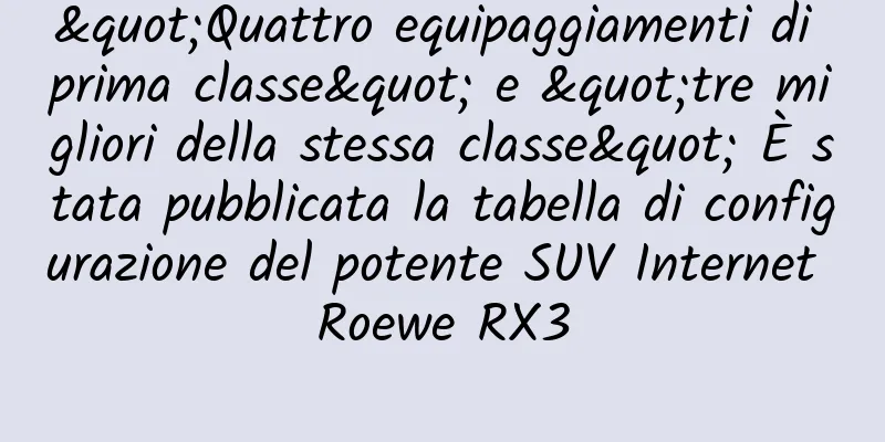 "Quattro equipaggiamenti di prima classe" e "tre migliori della stessa classe" È stata pubblicata la tabella di configurazione del potente SUV Internet Roewe RX3