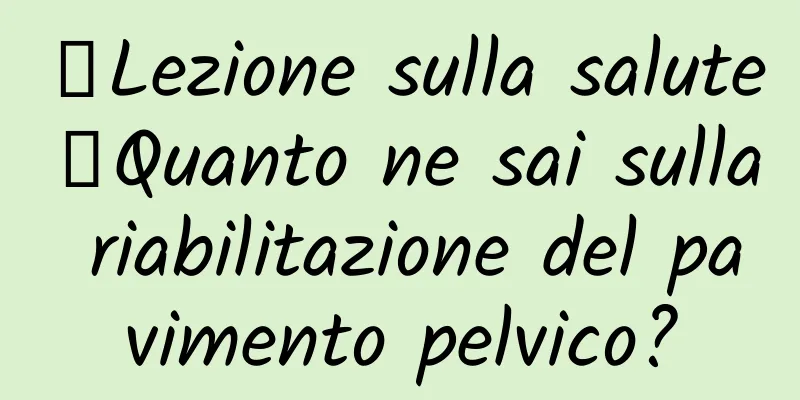【Lezione sulla salute】Quanto ne sai sulla riabilitazione del pavimento pelvico?