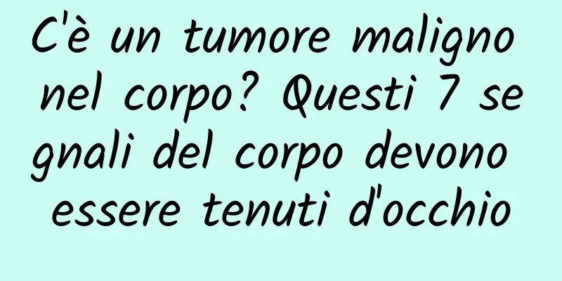 C'è un tumore maligno nel corpo? Questi 7 segnali del corpo devono essere tenuti d'occhio