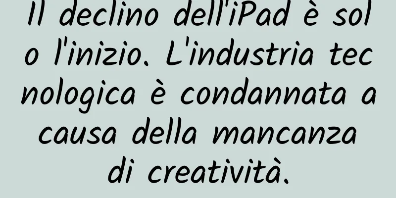 Il declino dell'iPad è solo l'inizio. L'industria tecnologica è condannata a causa della mancanza di creatività.