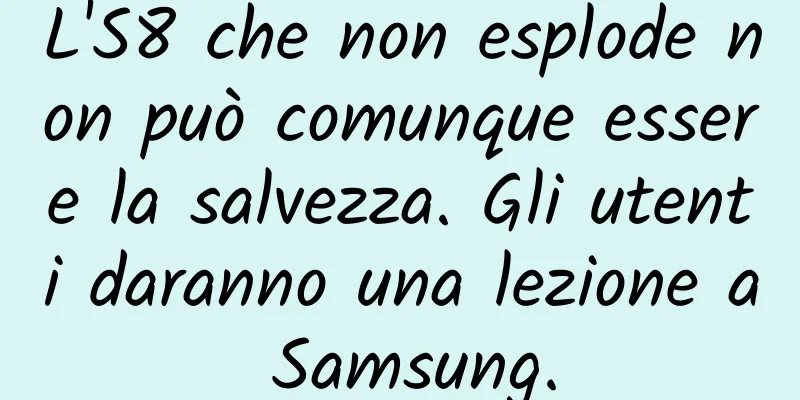 L'S8 che non esplode non può comunque essere la salvezza. Gli utenti daranno una lezione a Samsung.